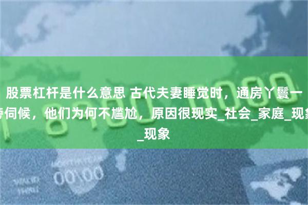 股票杠杆是什么意思 古代夫妻睡觉时，通房丫鬟一旁伺候，他们为何不尴尬，原因很现实_社会_家庭_现象