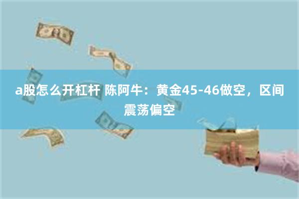 a股怎么开杠杆 陈阿牛：黄金45-46做空，区间震荡偏空