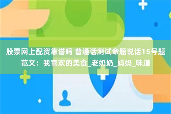 股票网上配资靠谱吗 普通话测试命题说话15号题范文：我喜欢的美食_老奶奶_妈妈_味道