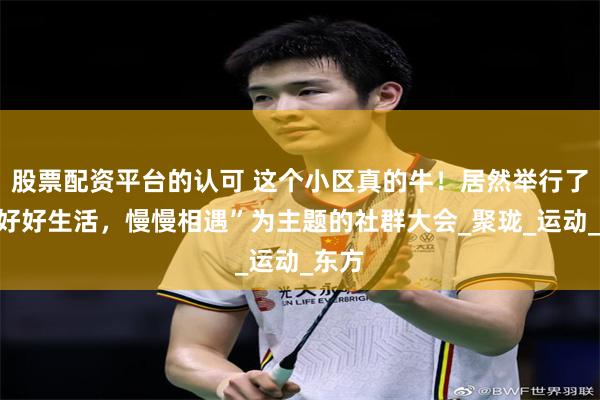 股票配资平台的认可 这个小区真的牛！居然举行了以“好好生活，慢慢相遇”为主题的社群大会_聚珑_运动_东方