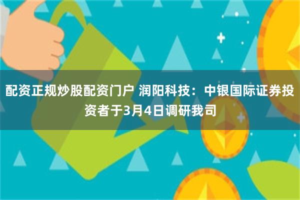 配资正规炒股配资门户 润阳科技：中银国际证券投资者于3月4日调研我司