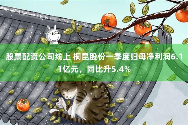 股票配资公司线上 桐昆股份一季度归母净利润6.11亿元，同比升5.4%