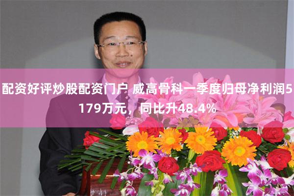 配资好评炒股配资门户 威高骨科一季度归母净利润5179万元，同比升48.4%