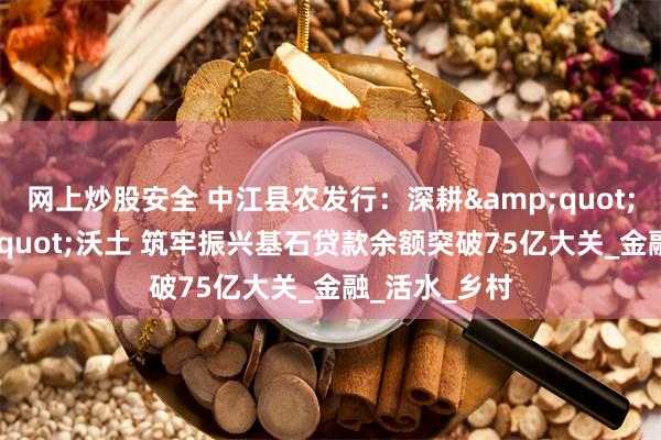 网上炒股安全 中江县农发行：深耕&quot;三农&quot;沃土 筑牢振兴基石贷款余额突破75亿大关_金融_活水_乡村