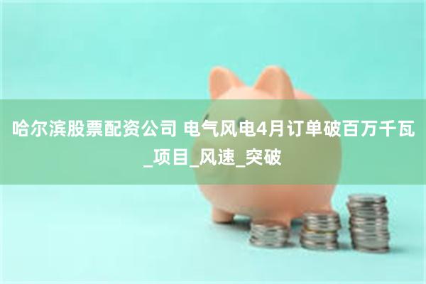 哈尔滨股票配资公司 电气风电4月订单破百万千瓦_项目_风速_突破
