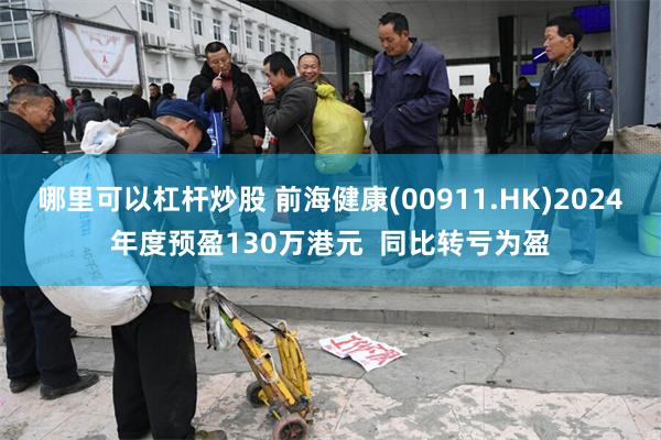 哪里可以杠杆炒股 前海健康(00911.HK)2024年度预盈130万港元  同比转亏为盈