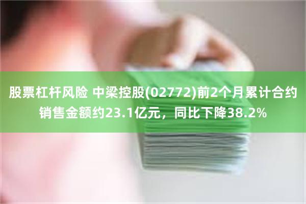 股票杠杆风险 中梁控股(02772)前2个月累计合约销售金额约23.1亿元，同比下降38.2%