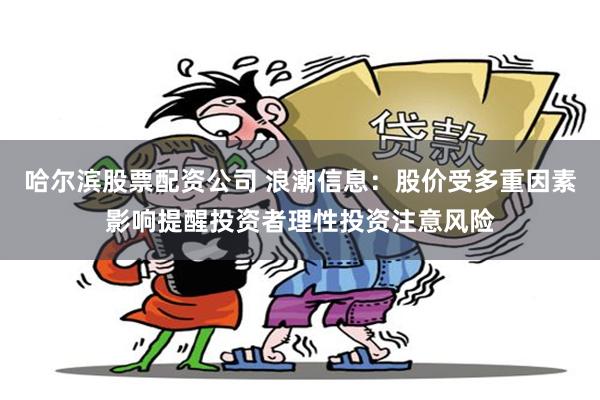 哈尔滨股票配资公司 浪潮信息：股价受多重因素影响提醒投资者理性投资注意风险