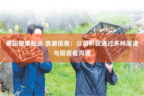 莆田股票配资 浪潮信息：公司积极通过多种渠道与投资者沟通