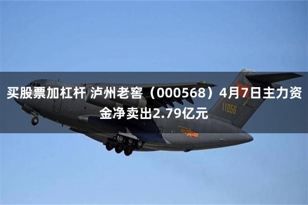 买股票加杠杆 泸州老窖（000568）4月7日主力资金净卖出2.79亿元