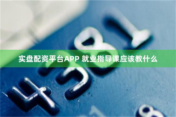 实盘配资平台APP 就业指导课应该教什么