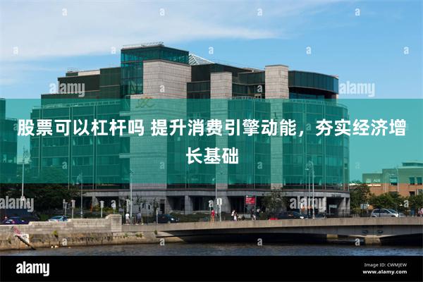 股票可以杠杆吗 提升消费引擎动能，夯实经济增长基础