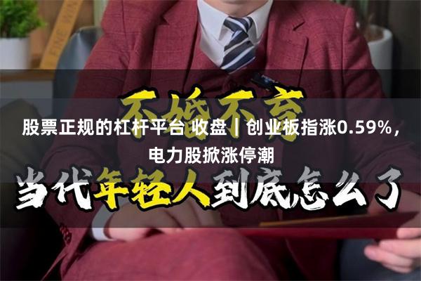 股票正规的杠杆平台 收盘｜创业板指涨0.59%，电力股掀涨停潮