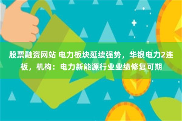 股票融资网站 电力板块延续强势，华银电力2连板，机构：电力新能源行业业绩修复可期