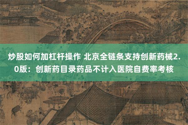 炒股如何加杠杆操作 北京全链条支持创新药械2.0版：创新药目录药品不计入医院自费率考核