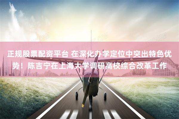 正规股票配资平台 在深化办学定位中突出特色优势！陈吉宁在上海大学调研高校综合改革工作