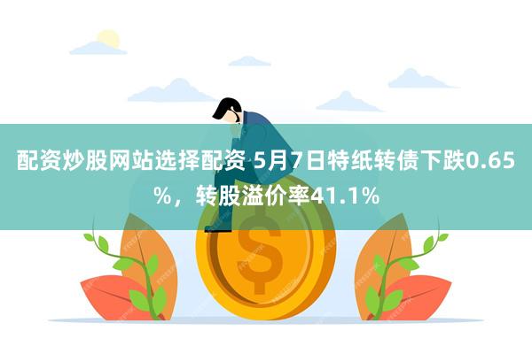 配资炒股网站选择配资 5月7日特纸转债下跌0.65%，转股溢价率41.1%