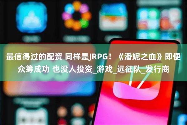最信得过的配资 同样是JRPG！《潘妮之血》即便众筹成功 也没人投资_游戏_远征队_发行商