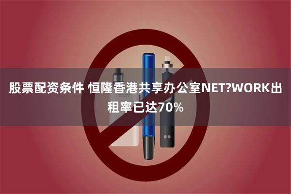 股票配资条件 恒隆香港共享办公室NET?WORK出租率已达70%