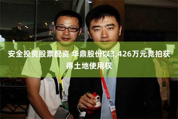 安全投资股票配资 华鼎股份以3,426万元竞拍获得土地使用权