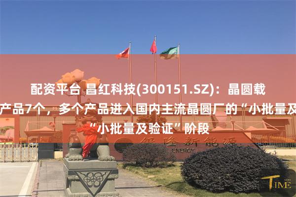 配资平台 昌红科技(300151.SZ)：晶圆载具目前在研产品7个，多个产品进入国内主流晶圆厂的“小批量及验证”阶段