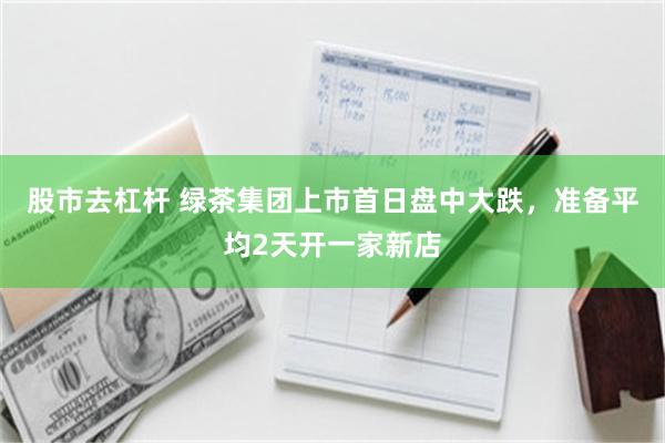 股市去杠杆 绿茶集团上市首日盘中大跌，准备平均2天开一家新店