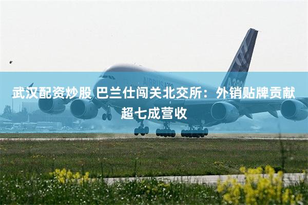 武汉配资炒股 巴兰仕闯关北交所：外销贴牌贡献超七成营收