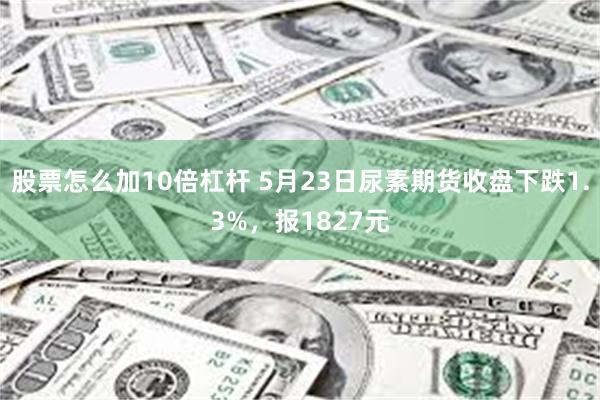 股票怎么加10倍杠杆 5月23日尿素期货收盘下跌1.3%，报1827元