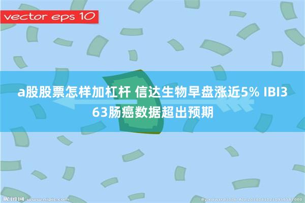 a股股票怎样加杠杆 信达生物早盘涨近5% IBI363肠癌数据超出预期