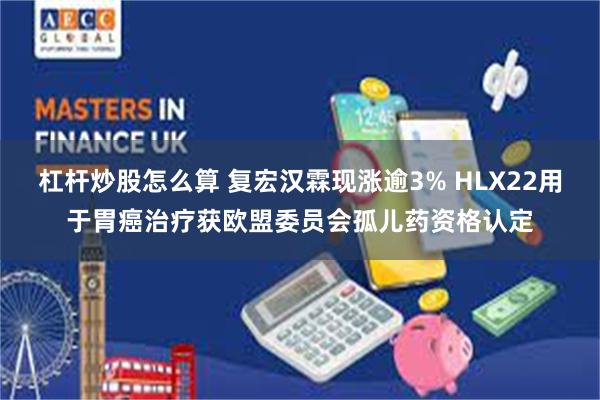 杠杆炒股怎么算 复宏汉霖现涨逾3% HLX22用于胃癌治疗获欧盟委员会孤儿药资格认定