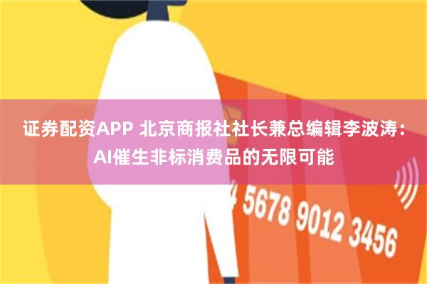 证券配资APP 北京商报社社长兼总编辑李波涛：AI催生非标消费品的无限可能