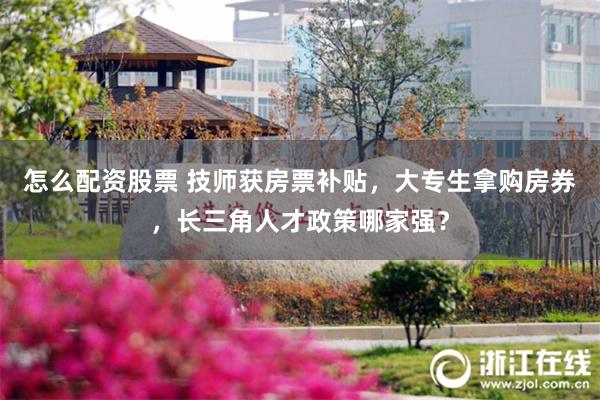 怎么配资股票 技师获房票补贴，大专生拿购房券，长三角人才政策哪家强？