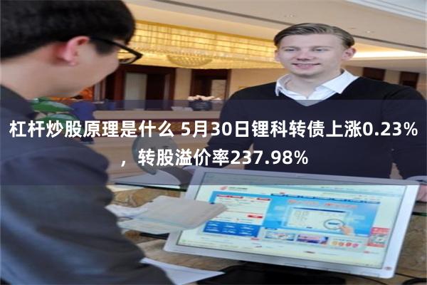杠杆炒股原理是什么 5月30日锂科转债上涨0.23%，转股溢价率237.98%