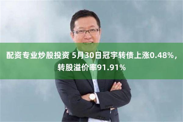配资专业炒股投资 5月30日冠宇转债上涨0.48%，转股溢价率91.91%