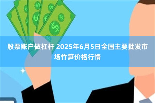 股票账户做杠杆 2025年6月5日全国主要批发市场竹笋价格行情