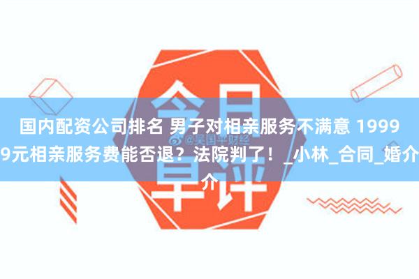 国内配资公司排名 男子对相亲服务不满意 19999元相亲服务费能否退？法院判了！_小林_合同_婚介