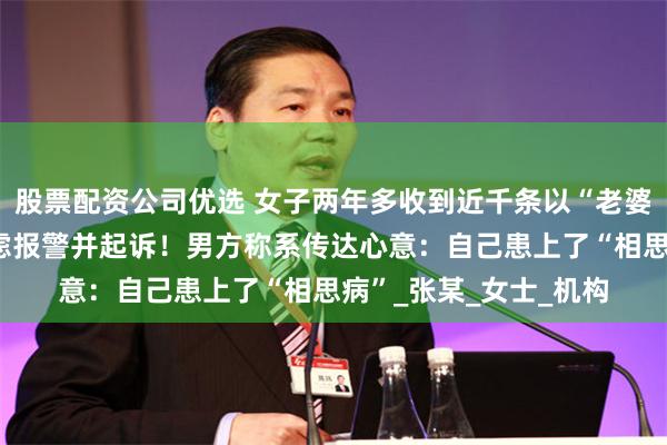 股票配资公司优选 女子两年多收到近千条以“老婆”开头的短信，已考虑报警并起诉！男方称系传达心意：自己患上了“相思病”_张某_女士_机构