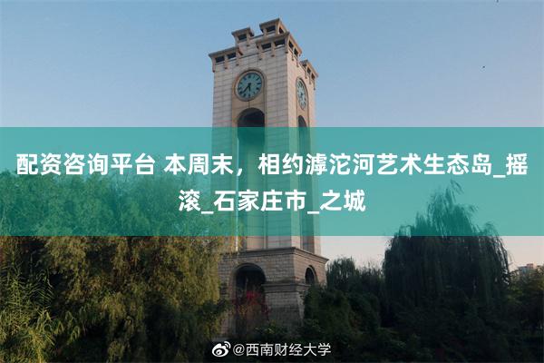 配资咨询平台 本周末，相约滹沱河艺术生态岛_摇滚_石家庄市_之城