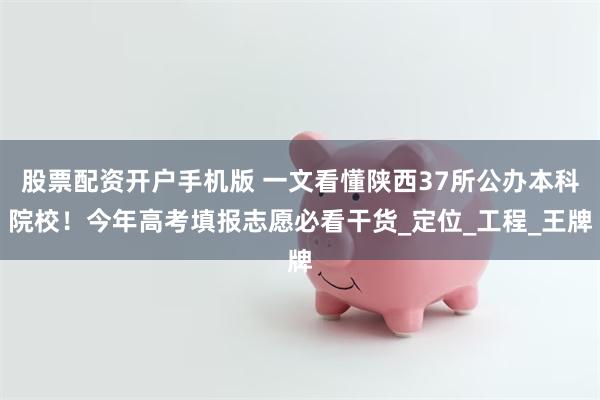 股票配资开户手机版 一文看懂陕西37所公办本科院校！今年高考填报志愿必看干货_定位_工程_王牌