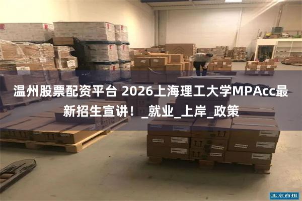 温州股票配资平台 2026上海理工大学MPAcc最新招生宣讲！_就业_上岸_政策