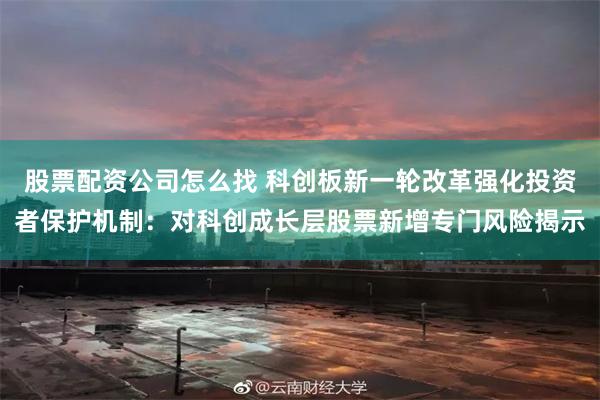 股票配资公司怎么找 科创板新一轮改革强化投资者保护机制：对科创成长层股票新增专门风险揭示