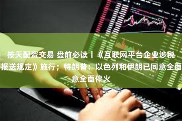 按天配资交易 盘前必读丨《互联网平台企业涉税信息报送规定》施行；特朗普：以色列和伊朗已同意全面停火