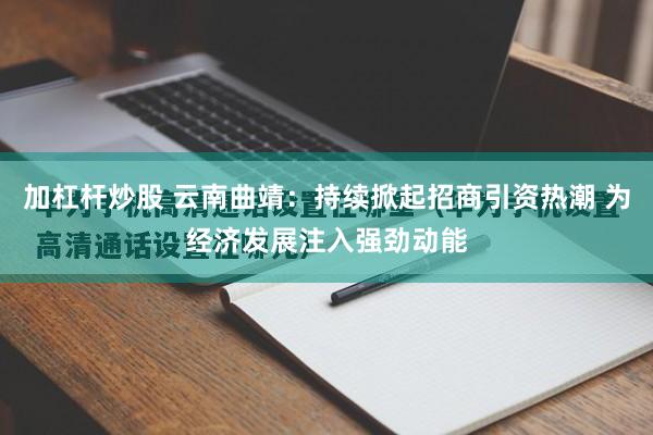 加杠杆炒股 云南曲靖：持续掀起招商引资热潮 为经济发展注入强劲动能
