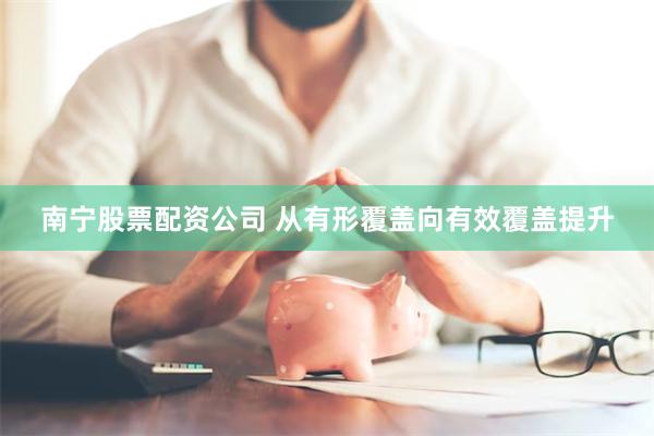南宁股票配资公司 从有形覆盖向有效覆盖提升