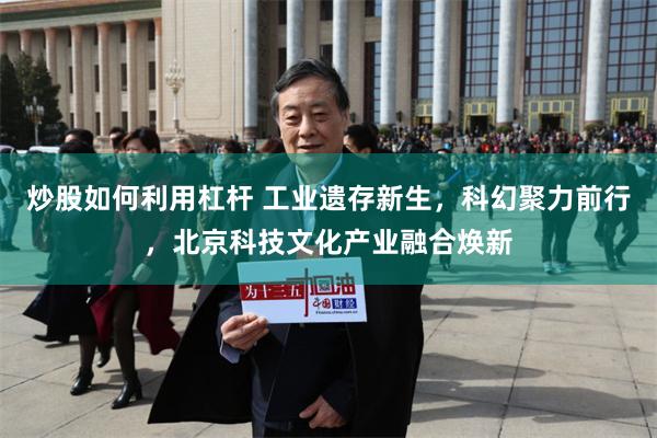 炒股如何利用杠杆 工业遗存新生，科幻聚力前行，北京科技文化产业融合焕新
