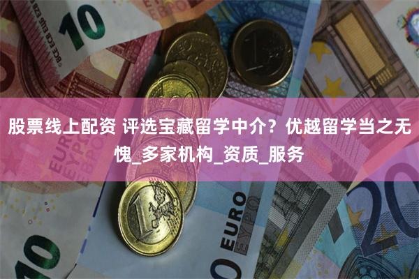 股票线上配资 评选宝藏留学中介？优越留学当之无愧_多家机构_资质_服务