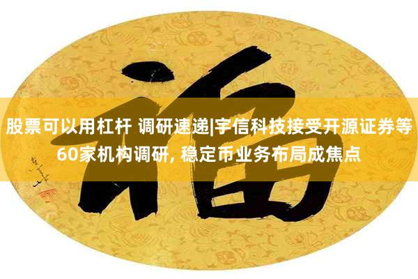 股票可以用杠杆 调研速递|宇信科技接受开源证券等60家机构调研, 稳定币业务布局成焦点