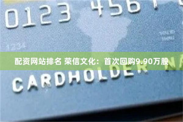 配资网站排名 荣信文化：首次回购9.90万股