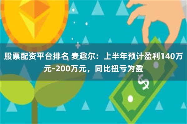 股票配资平台排名 麦趣尔：上半年预计盈利140万元-200万元，同比扭亏为盈