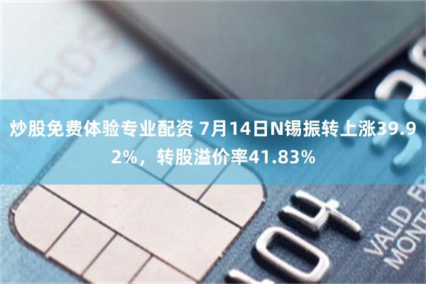 炒股免费体验专业配资 7月14日N锡振转上涨39.92%，转股溢价率41.83%